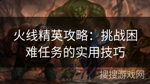 火线精英攻略：挑战困难任务的实用技巧