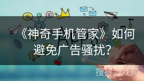 《神奇手机管家》如何避免广告骚扰？