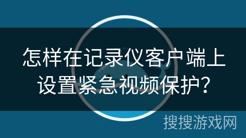 怎样在记录仪客户端上设置紧急视频保护？