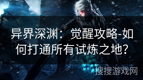 异界深渊：觉醒攻略-如何打通所有试炼之地？