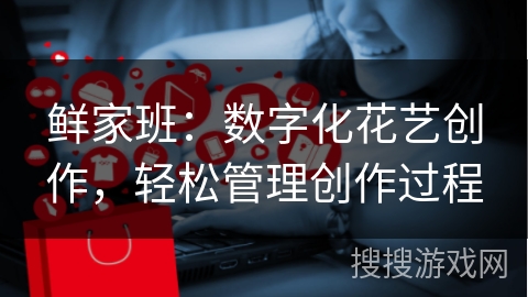 鲜家班:数字化花艺创作,轻松管理创作过程