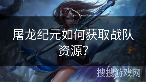 屠龙纪元如何获取战队资源？