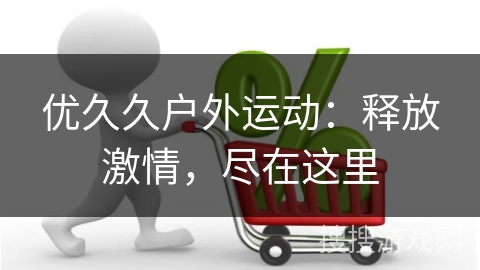 优久久户外运动：释放激情，尽在这里