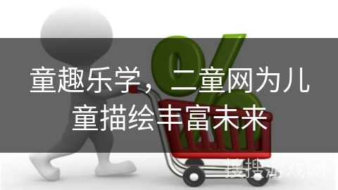 童趣乐学，二童网为儿童描绘丰富未来