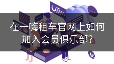 在一嗨租车官网上如何加入会员俱乐部？