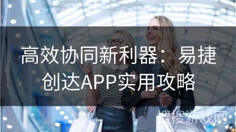 高效协同新利器：易捷创达APP实用攻略