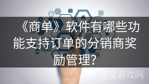 《商单》软件有哪些功能支持订单的分销商奖励管理？