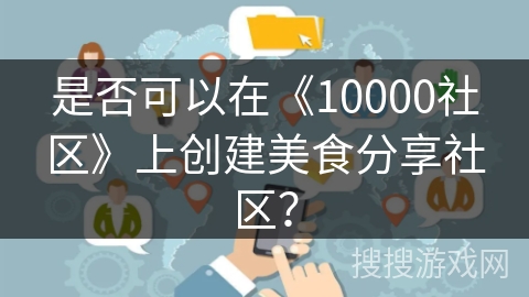 是否可以在《10000社区》上创建美食分享社区？