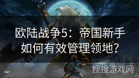 欧陆战争5：帝国新手如何有效管理领地？