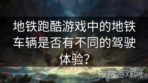 地铁跑酷游戏中的地铁车辆是否有不同的驾驶体验？