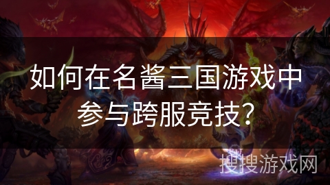 如何在名酱三国游戏中参与跨服竞技？