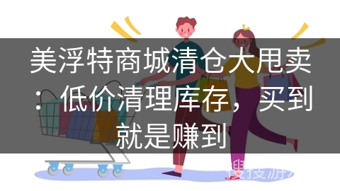 美浮特商城清仓大甩卖：低价清理库存，买到就是赚到