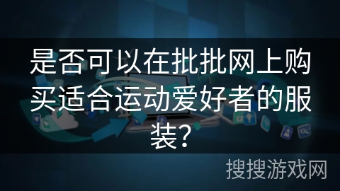 是否可以在批批网上购买适合运动爱好者的服装？