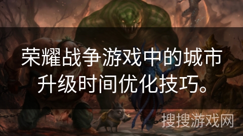 荣耀战争游戏中的城市升级时间优化技巧。