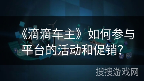 《滴滴车主》如何参与平台的活动和促销？
