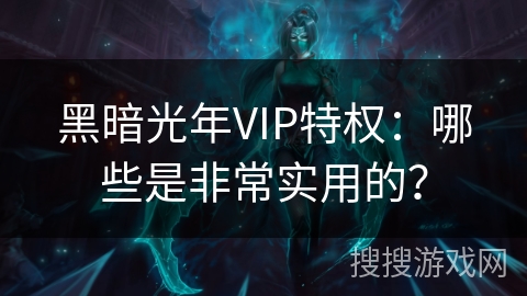 黑暗光年VIP特权：哪些是非常实用的？