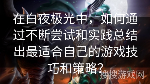 在白夜极光中，如何通过不断尝试和实践总结出最适合自己的游戏技巧和策略？