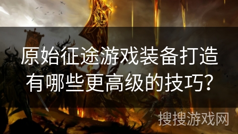 原始征途游戏装备打造有哪些更高级的技巧？