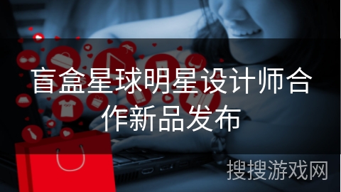 盲盒星球明星设计师合作新品发布