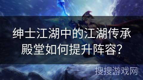 绅士江湖中的江湖传承殿堂如何提升阵容？