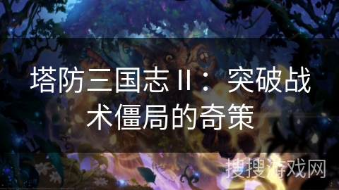 塔防三国志Ⅱ：突破战术僵局的奇策
