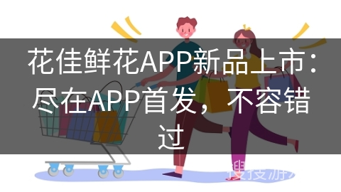 花佳鲜花APP新品上市：尽在APP首发，不容错过