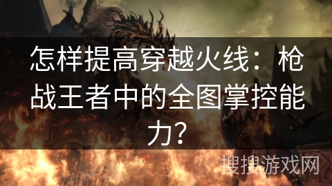 怎样提高穿越火线：枪战王者中的全图掌控能力？