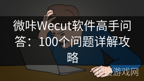 微咔Wecut软件高手问答：100个问题详解攻略