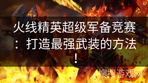 火线精英超级军备竞赛：打造最强武装的方法！