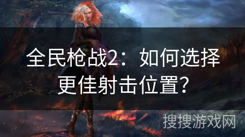 全民枪战2：如何选择更佳射击位置？