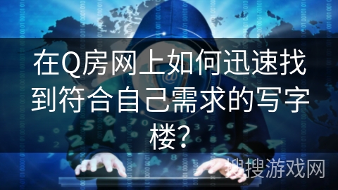 在Q房网上如何迅速找到符合自己需求的写字楼？