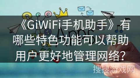 《GiWiFi手机助手》有哪些特色功能可以帮助用户更好地管理网络？