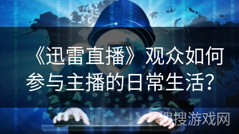 《迅雷直播》观众如何参与主播的日常生活？