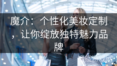 魔介：个性化美妆定制，让你绽放独特魅力品牌