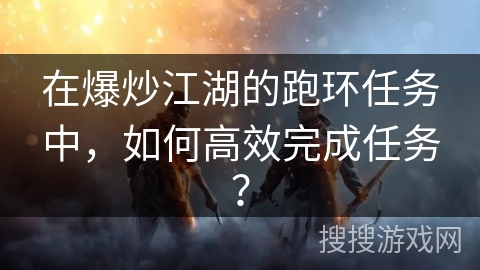 在爆炒江湖的跑环任务中，如何高效完成任务？