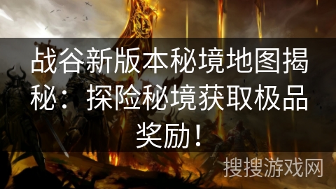 战谷新版本秘境地图揭秘：探险秘境获取极品奖励！