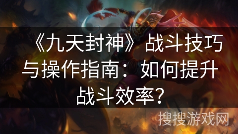《九天封神》战斗技巧与操作指南：如何提升战斗效率？