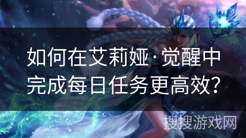如何在艾莉娅·觉醒中完成每日任务更高效？