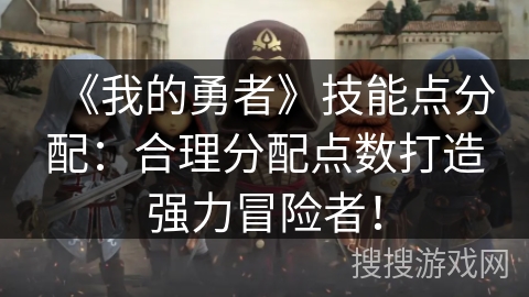 《我的勇者》技能点分配：合理分配点数打造强力冒险者！