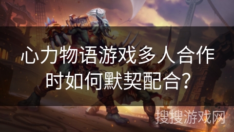 心力物语游戏多人合作时如何默契配合？