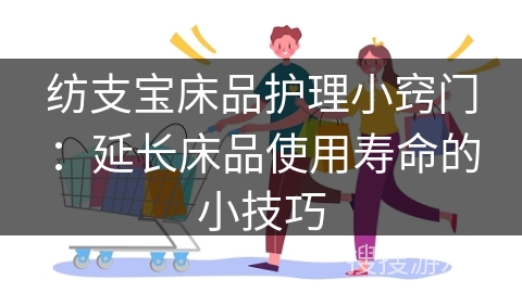 纺支宝床品护理小窍门：延长床品使用寿命的小技巧