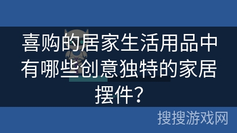 喜购的居家生活用品中有哪些创意独特的家居摆件？