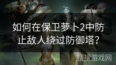 如何在保卫萝卜2中防止敌人绕过防御塔？