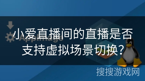 小爱直播间的直播是否支持虚拟场景切换？