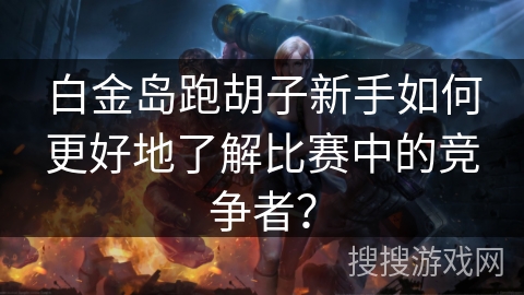 白金岛跑胡子新手如何更好地了解比赛中的竞争者？