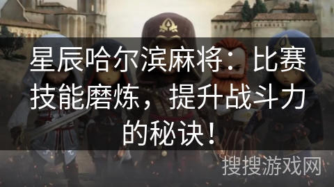 星辰哈尔滨麻将：比赛技能磨炼，提升战斗力的秘诀！