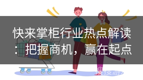 快来掌柜行业热点解读：把握商机，赢在起点