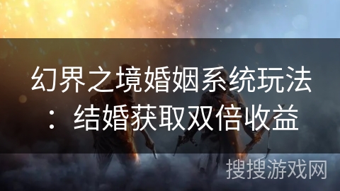 幻界之境婚姻系统玩法：结婚获取双倍收益