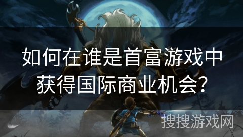 如何在谁是首富游戏中获得国际商业机会？