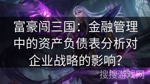 富豪闯三国：金融管理中的资产负债表分析对企业战略的影响？